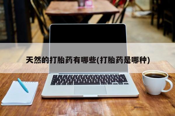 打胎药购买联系天然的打胎药有哪些(打胎药是哪种)