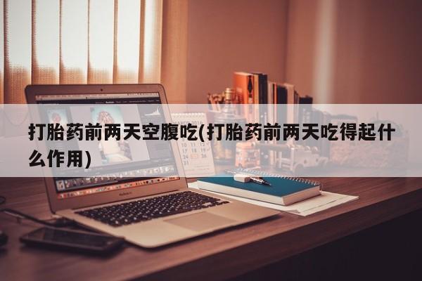打胎药购买联系打胎药前两天空腹吃(打胎药前两天吃得起什么作用)