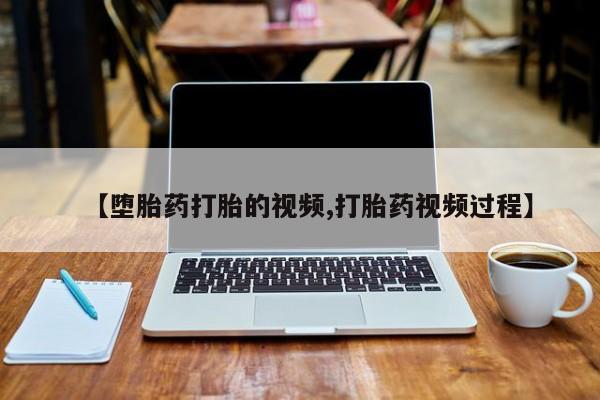 打胎药购买联系【堕胎药打胎的视频,打胎药视频过程】