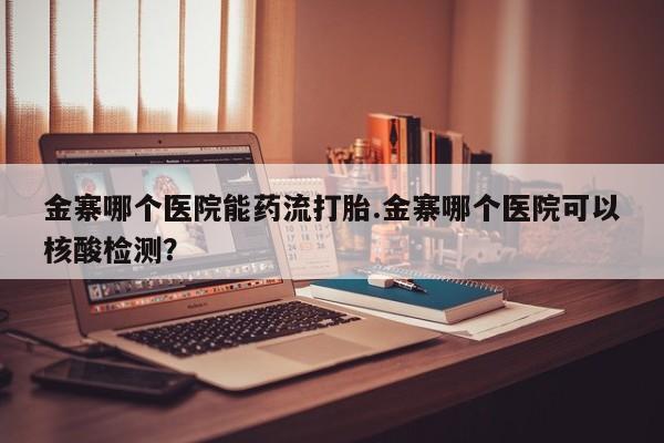 打胎药购买联系金寨哪个医院能药流打胎.金寨哪个医院可以核酸检测？