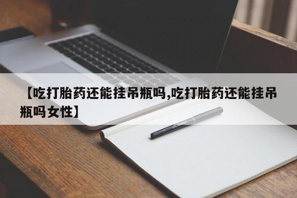 打胎药购买联系【吃打胎药还能挂吊瓶吗,吃打胎药还能挂吊瓶吗女性】