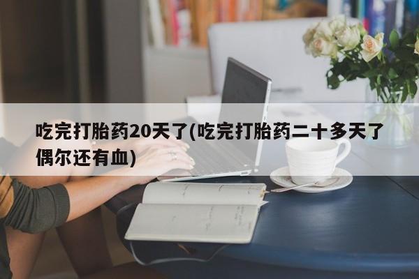 打胎药购买联系吃完打胎药20天了(吃完打胎药二十多天了偶尔还有血)