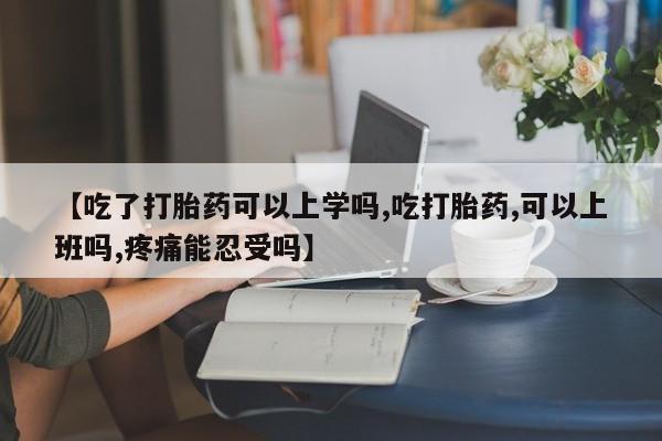 打胎药购买联系【吃了打胎药可以上学吗,吃打胎药,可以上班吗,疼痛能忍受吗】