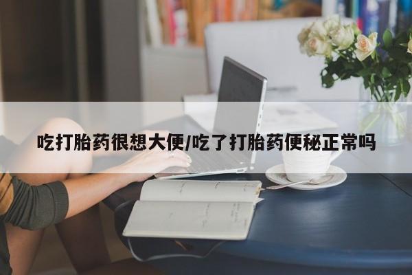 打胎药购买联系吃打胎药很想大便/吃了打胎药便秘正常吗