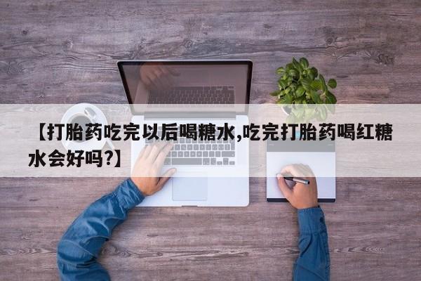 打胎药购买联系【打胎药吃完以后喝糖水,吃完打胎药喝红糖水会好吗?】