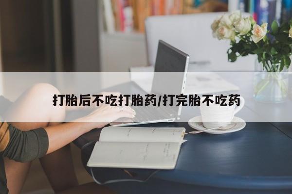 打胎药购买联系打胎后不吃打胎药/打完胎不吃药