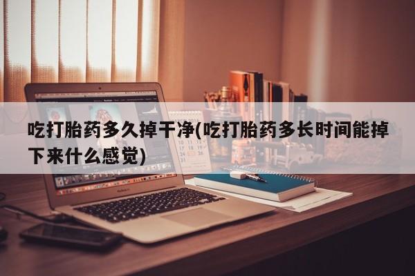 打胎药购买联系吃打胎药多久掉干净(吃打胎药多长时间能掉下来什么感觉)