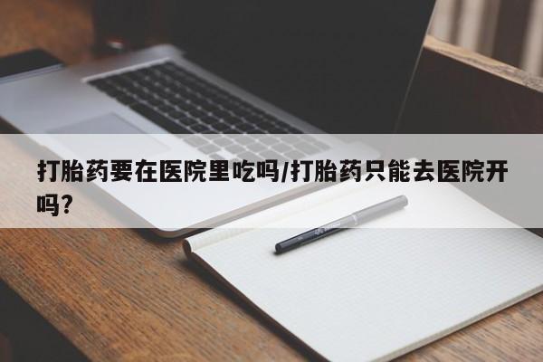 打胎药购买联系打胎药要在医院里吃吗/打胎药只能去医院开吗?