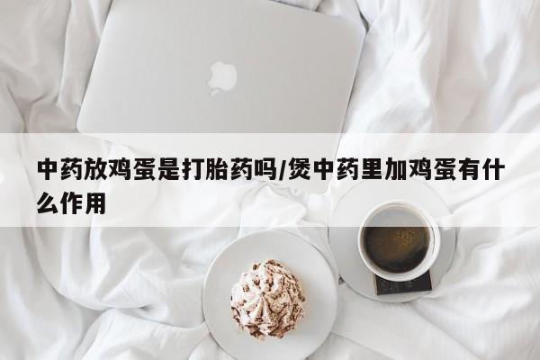 打胎药购买联系中药放鸡蛋是打胎药吗/煲中药里加鸡蛋有什么作用