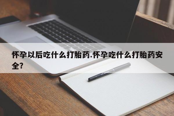 打胎药购买联系怀孕以后吃什么打胎药.怀孕吃什么打胎药安全？