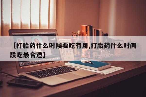 打胎药购买联系【打胎药什么时候要吃有用,打胎药什么时间段吃最合适】