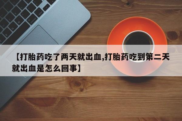 打胎药购买联系【打胎药吃了两天就出血,打胎药吃到第二天就出血是怎么回事】