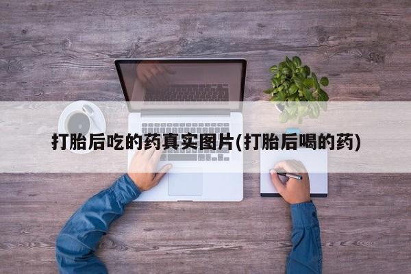 打胎药购买联系打胎后吃的药真实图片(打胎后喝的药)