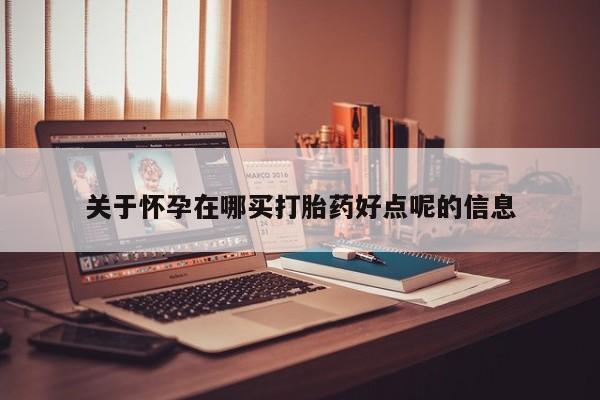 打胎药购买联系关于怀孕在哪买打胎药好点呢的信息