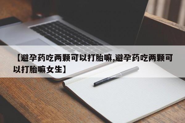 打胎药购买联系【避孕药吃两颗可以打胎嘛,避孕药吃两颗可以打胎嘛女生】