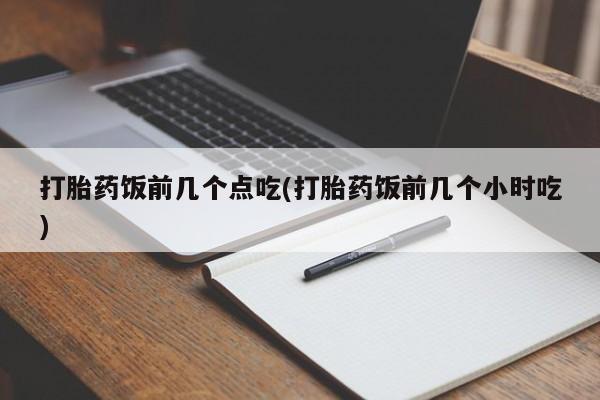 打胎药购买联系打胎药饭前几个点吃(打胎药饭前几个小时吃)