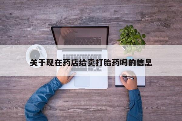 打胎药购买联系关于现在药店给卖打胎药吗的信息