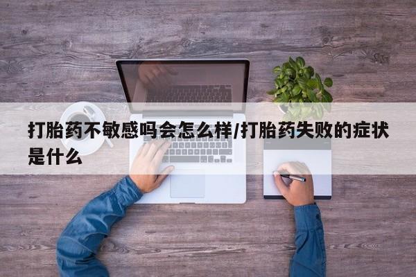 打胎药购买联系打胎药不敏感吗会怎么样/打胎药失败的症状是什么