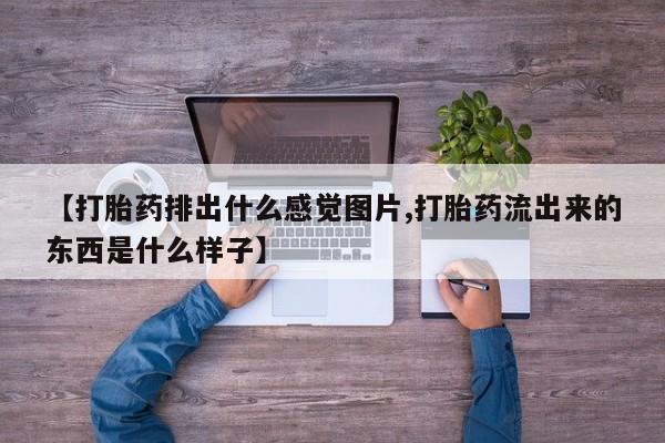 打胎药购买联系【打胎药排出什么感觉图片,打胎药流出来的东西是什么样子】