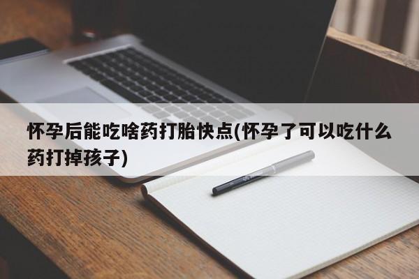 打胎药购买联系怀孕后能吃啥药打胎快点(怀孕了可以吃什么药打掉孩子)