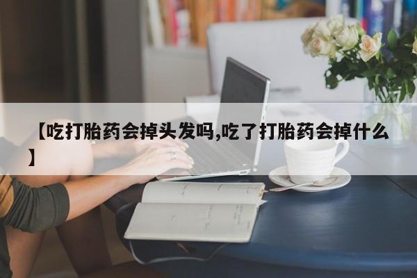 打胎药购买联系【吃打胎药会掉头发吗,吃了打胎药会掉什么】