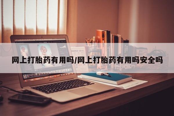 打胎药购买联系网上打胎药有用吗/网上打胎药有用吗安全吗