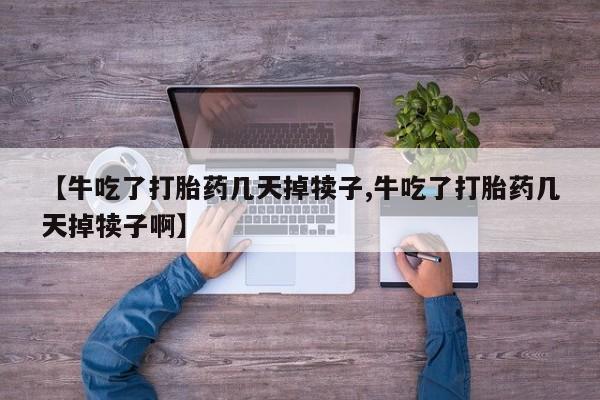 打胎药购买联系【牛吃了打胎药几天掉犊子,牛吃了打胎药几天掉犊子啊】