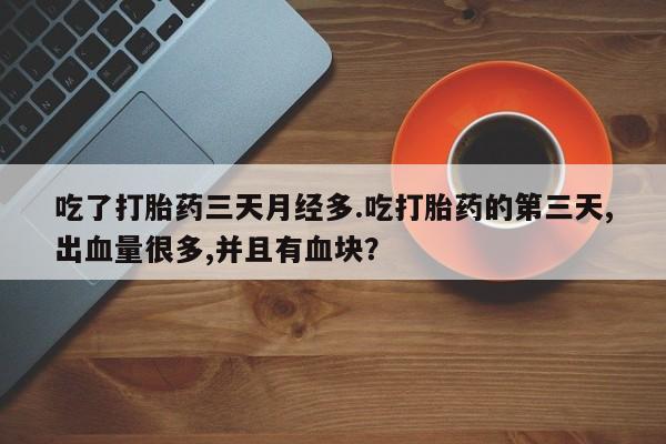 打胎药购买联系吃了打胎药三天月经多.吃打胎药的第三天,出血量很多,并且有血块？