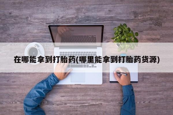 打胎药购买联系在哪能拿到打胎药(哪里能拿到打胎药货源)