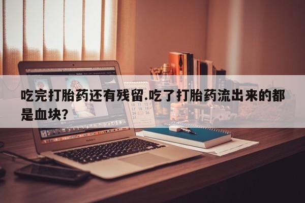 打胎药购买联系吃完打胎药还有残留.吃了打胎药流出来的都是血块？