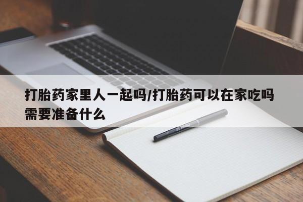 打胎药购买联系打胎药家里人一起吗/打胎药可以在家吃吗 需要准备什么