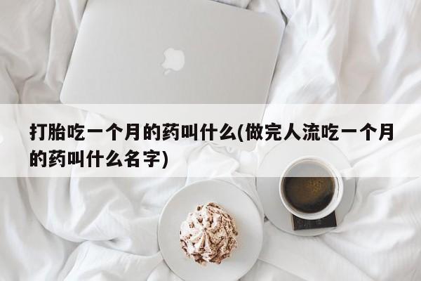 打胎药购买联系打胎吃一个月的药叫什么(做完人流吃一个月的药叫什么名字)