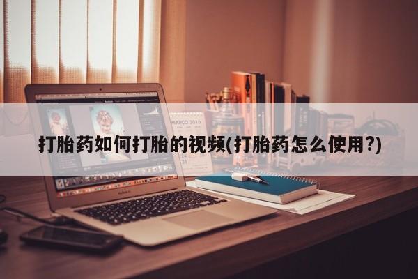 打胎药购买联系打胎药如何打胎的视频(打胎药怎么使用?)