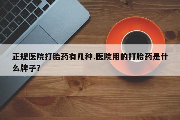 打胎药购买联系正规医院打胎药有几种.医院用的打胎药是什么牌子？