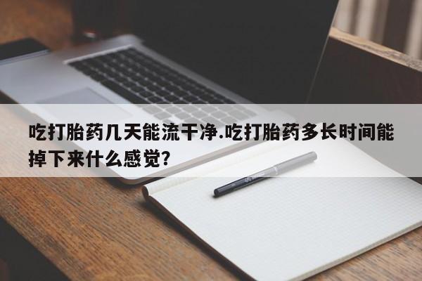 打胎药购买联系吃打胎药几天能流干净.吃打胎药多长时间能掉下来什么感觉？