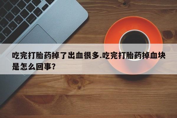 打胎药购买联系吃完打胎药掉了出血很多.吃完打胎药掉血块是怎么回事？