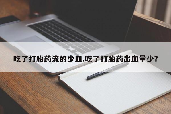 打胎药购买联系吃了打胎药流的少血.吃了打胎药出血量少?