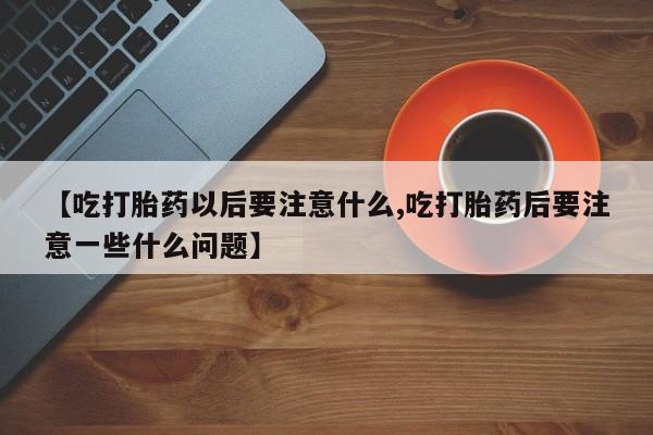 打胎药购买联系【吃打胎药以后要注意什么,吃打胎药后要注意一些什么问题】