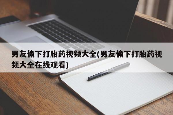 打胎药购买联系男友偷下打胎药视频大全(男友偷下打胎药视频大全在线观看)