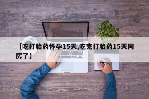 打胎药购买联系【吃打胎药怀孕15天,吃完打胎药15天同房了】