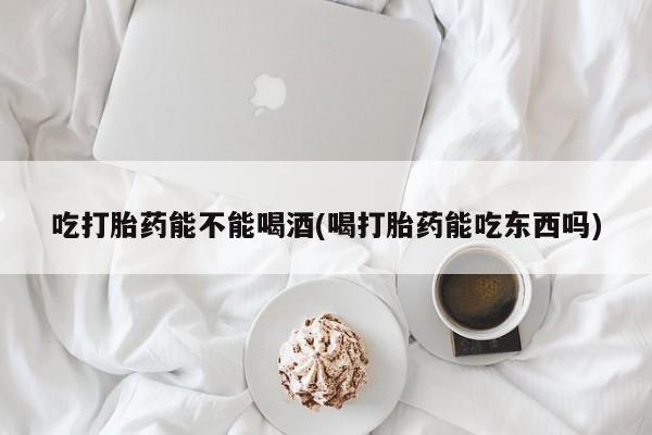 打胎药购买联系吃打胎药能不能喝酒(喝打胎药能吃东西吗)