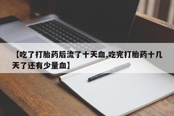 打胎药购买联系【吃了打胎药后流了十天血,吃完打胎药十几天了还有少量血】