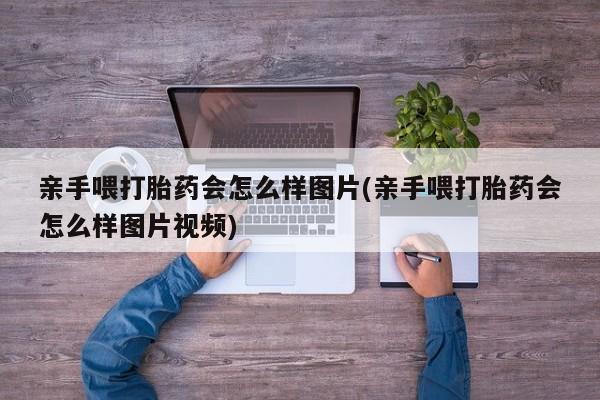 打胎药购买联系亲手喂打胎药会怎么样图片(亲手喂打胎药会怎么样图片视频)