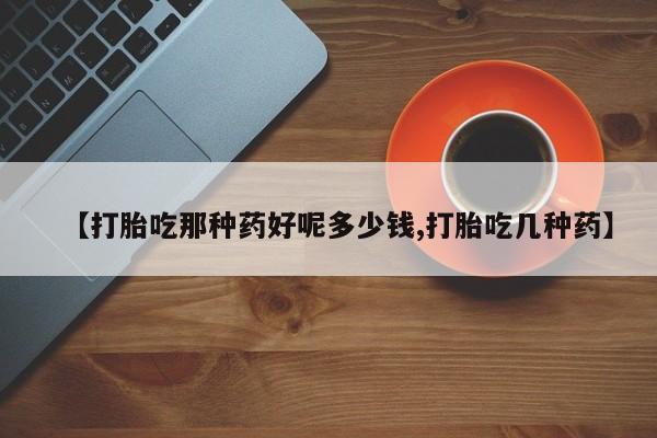 打胎药购买联系【打胎吃那种药好呢多少钱,打胎吃几种药】