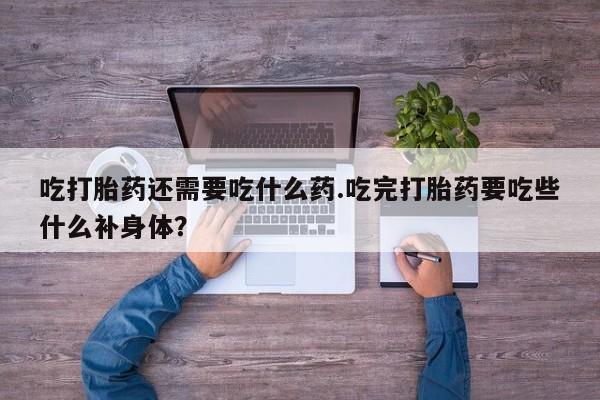 打胎药购买联系吃打胎药还需要吃什么药.吃完打胎药要吃些什么补身体？