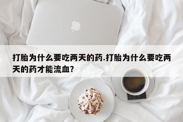 打胎药购买联系打胎为什么要吃两天的药.打胎为什么要吃两天的药才能流血？