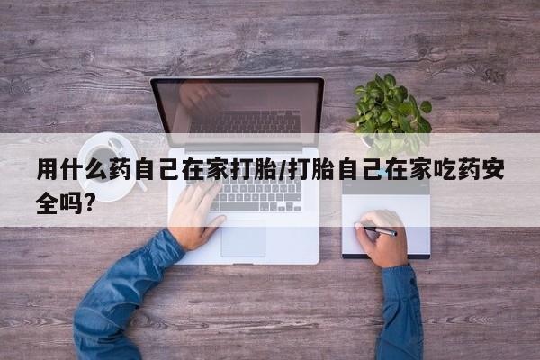 打胎药购买联系用什么药自己在家打胎/打胎自己在家吃药安全吗?