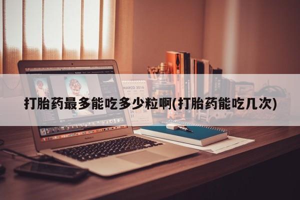 打胎药购买联系打胎药最多能吃多少粒啊(打胎药能吃几次)