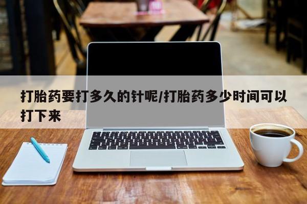 打胎药购买联系打胎药要打多久的针呢/打胎药多少时间可以打下来