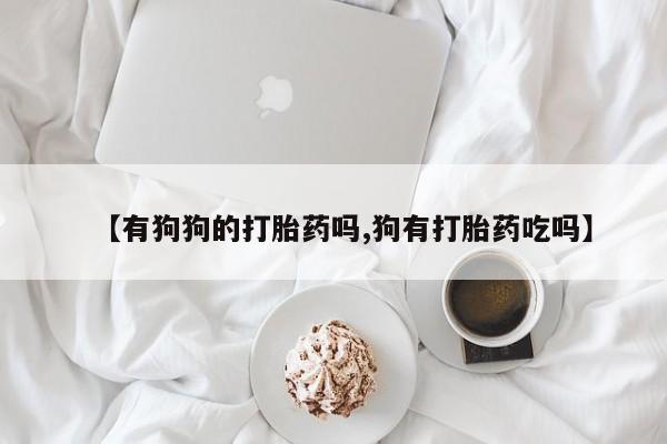 打胎药购买联系【有狗狗的打胎药吗,狗有打胎药吃吗】